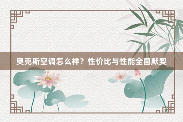 奥克斯空调怎么样？性价比与性能全面默契