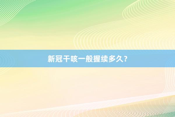 新冠干咳一般握续多久？