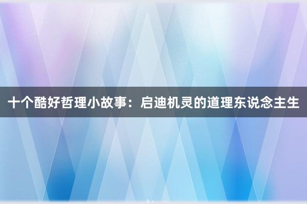 十个酷好哲理小故事:启迪机灵的道理东说念主生
